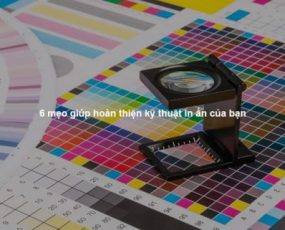 6 mẹo giúp hoàn thiện kỹ thuật in ấn của bạn